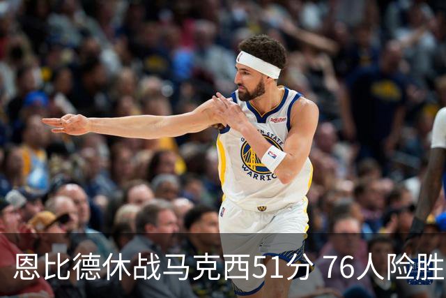 恩比德休战马克西51分 76人险胜爵士终结4连败