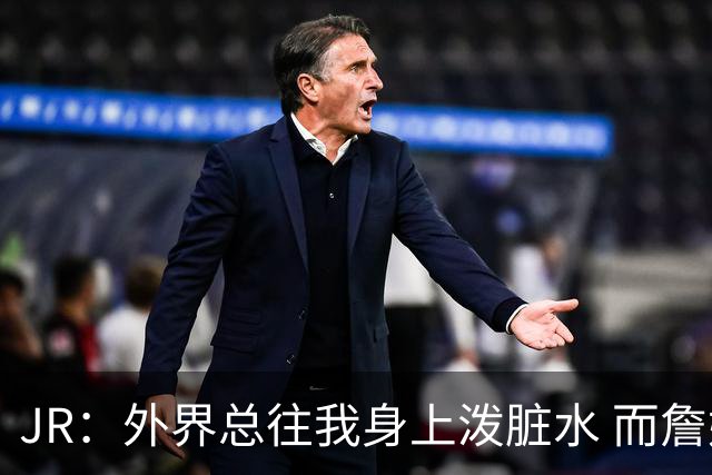 JR：外界总往我身上泼脏水 而詹姆斯认可我的人品 这对我意义非凡